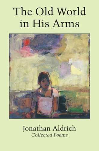 The Old World in His Arms: Collected Poems by Jonathan Aldrich: New