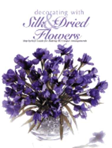 Decorating with Silk & Dried Flowers: Step-By-Step Guide for Making 80 Unique