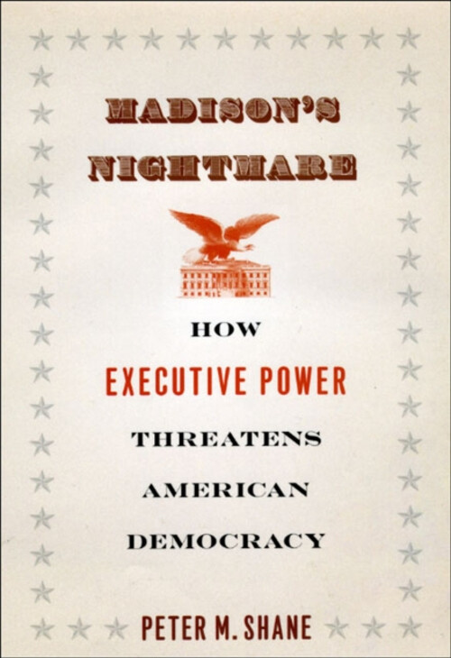 Madison's Nightmare : How Executive Power Threatens American Demo