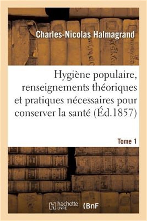 Hygi�ne Populaire, Contenant Tous Les Renseignements Th�oriques Et Pratiques Tom