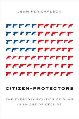 Citizen-Protectors: The Everyday Politics of Guns in an Age of Decline - GOOD