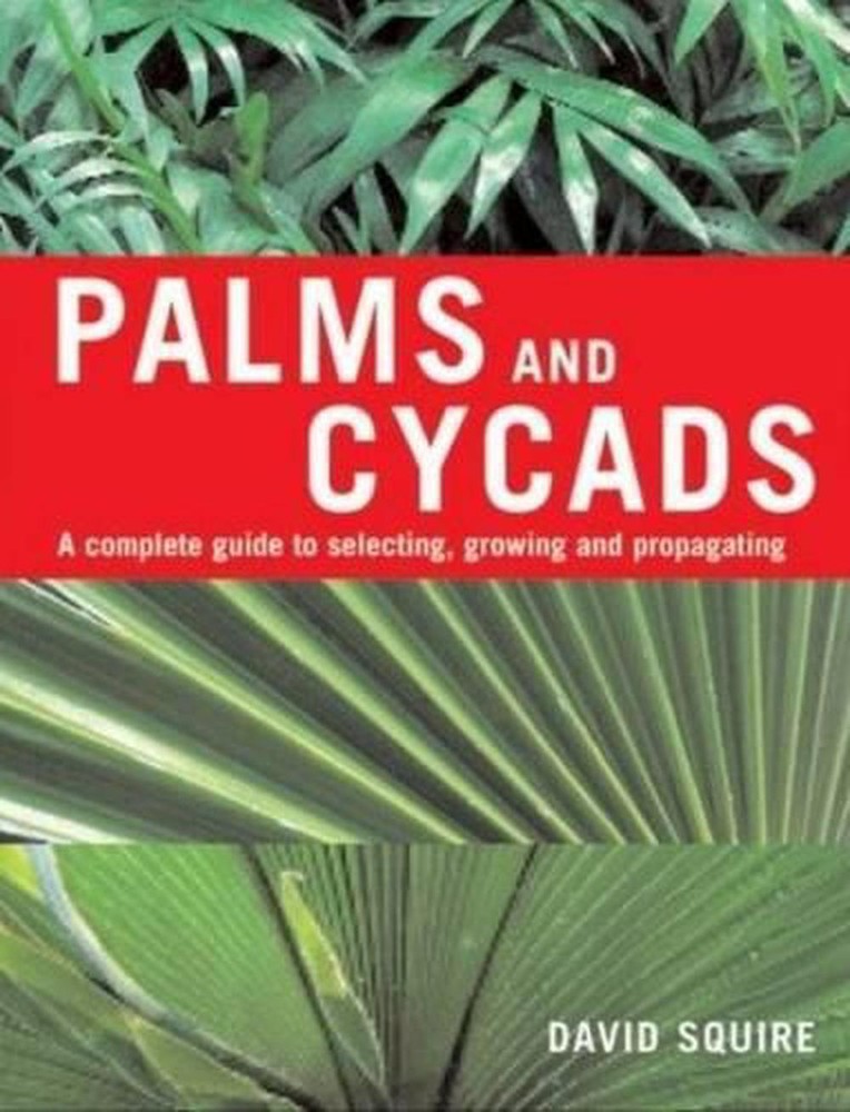 Palms and Cycads: A Complete Guide to Selecting, Growing and Propagating by Davi