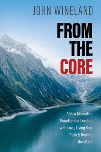 From the Core: A New Masculine Paradigm for Leading with Love, Living Your Truth