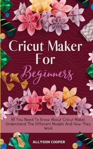 Cricut Maker For Beginners: All You Need To Know About Cricut Maker, Understand
