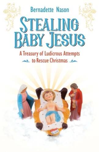STEALING BABY JESUS: A Treasury of Ludicrous Attempts to Rescue Christmas - GOOD