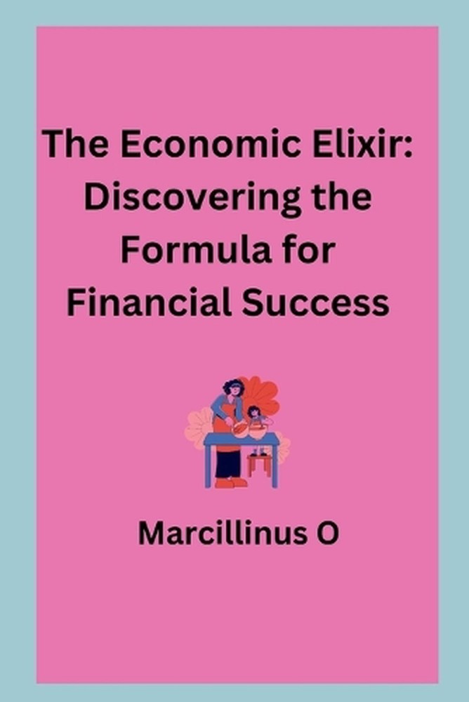 The Economic Elixir: Discovering the Formula for Financial Success by Marcillinu