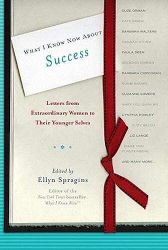 What I Know Now about Success: Letters from Extraordinary Women to Their Younger