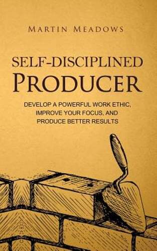 Self-Disciplined Producer: Develop a Powerful Work Ethic, Improve Your Focus,